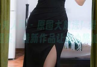 Xiuren秀人网 – 原图大放送！爱丽莎Lisa的温柔，最新作品让你心跳加速！